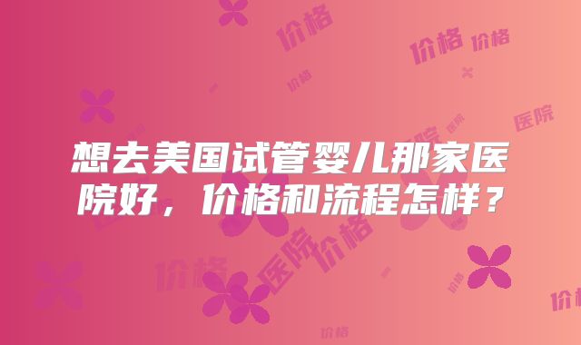 想去美国试管婴儿那家医院好，价格和流程怎样？
