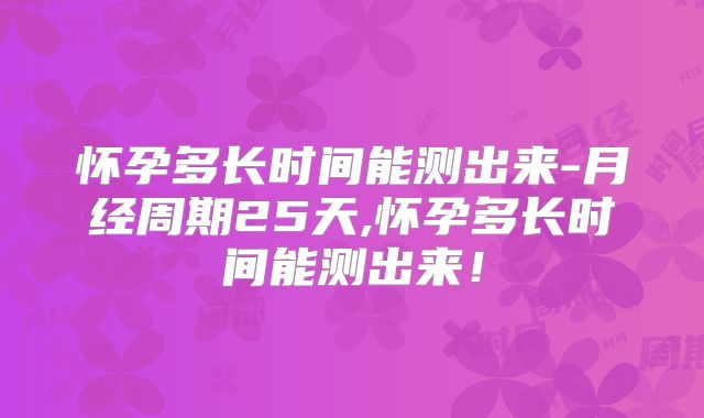 怀孕多长时间能测出来-月经周期25天,怀孕多长时间能测出来!