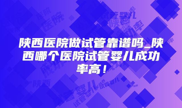 陕西医院做试管靠谱吗_陕西哪个医院试管婴儿成功率高！
