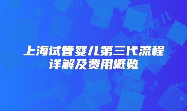 上海试管婴儿第三代流程详解及费用概览