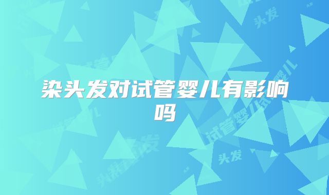 染头发对试管婴儿有影响吗