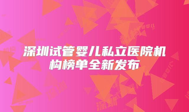 深圳试管婴儿私立医院机构榜单全新发布