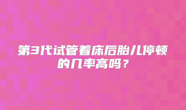 第3代试管着床后胎儿停顿的几率高吗？