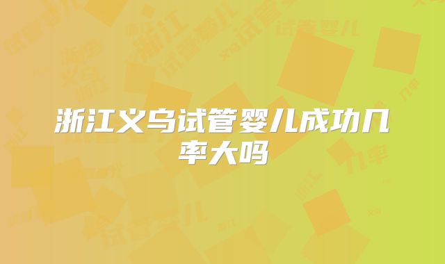 浙江义乌试管婴儿成功几率大吗