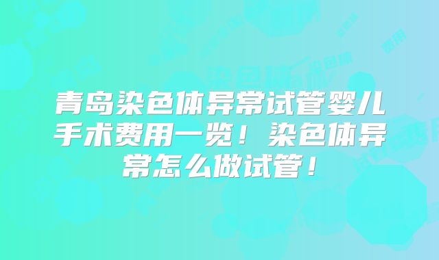 青岛染色体异常试管婴儿手术费用一览！染色体异常怎么做试管！