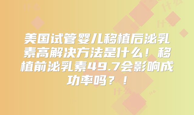 美国试管婴儿移植后泌乳素高解决方法是什么!移植前泌乳素49.7会影响成功率吗?!