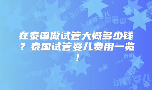 在泰国做试管大概多少钱？泰国试管婴儿费用一览！