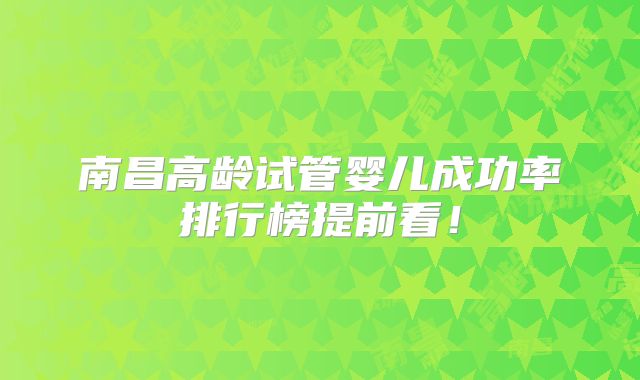南昌高龄试管婴儿成功率排行榜提前看！