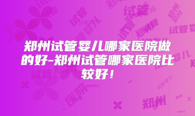 郑州试管婴儿哪家医院做的好-郑州试管哪家医院比较好！
