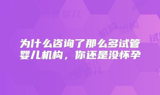 为什么咨询了那么多试管婴儿机构，你还是没怀孕