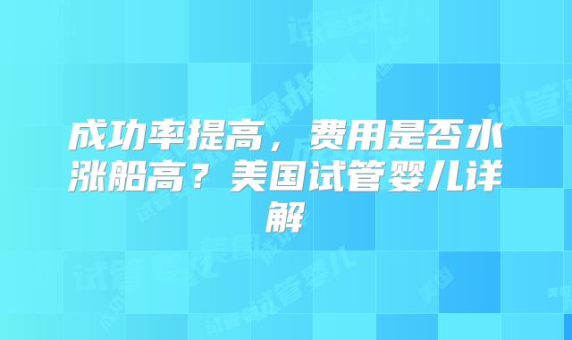 成功率提高，费用是否水涨船高？美国试管婴儿详解