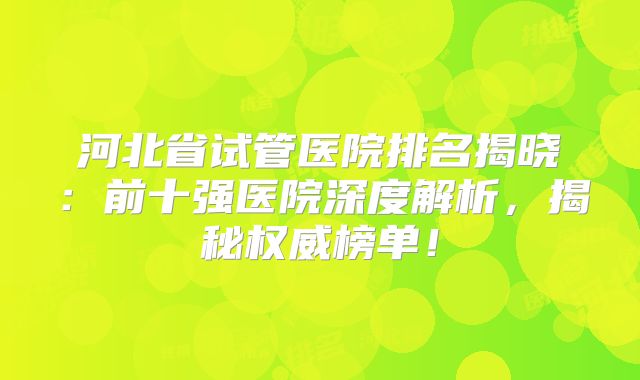 河北省试管医院排名揭晓：前十强医院深度解析，揭秘权威榜单！