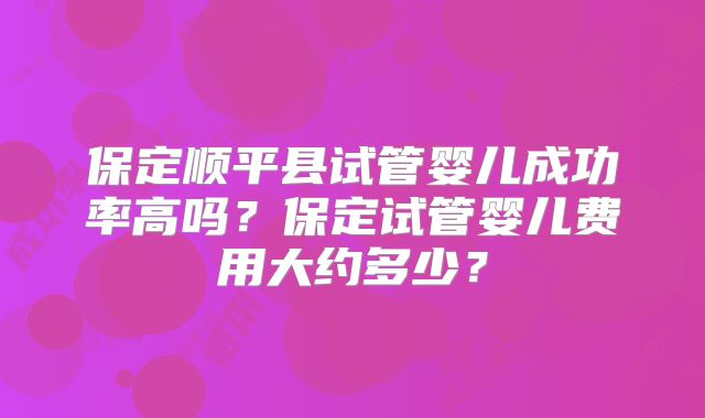 保定顺平县试管婴儿成功率高吗?保定试管婴儿费用大约多少?