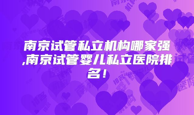 南京试管私立机构哪家强,南京试管婴儿私立医院排名！