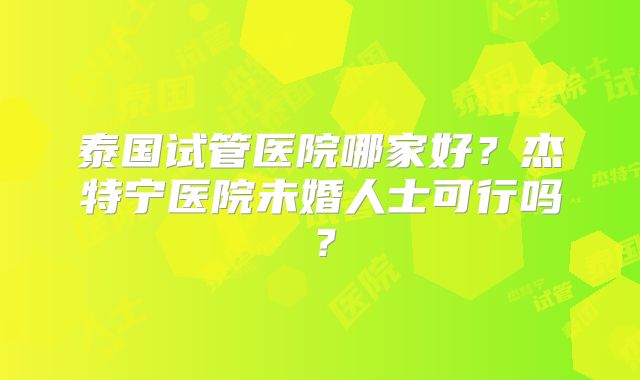 泰国试管医院哪家好？杰特宁医院未婚人士可行吗？
