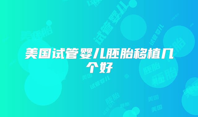 美国试管婴儿胚胎移植几个好