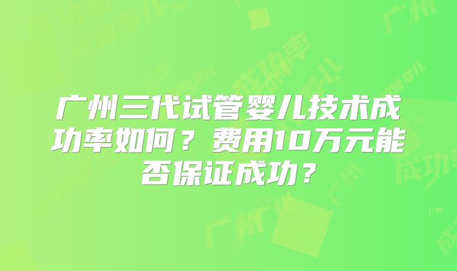 广州三代试管婴儿技术成功率如何？费用10万元能否保证成功？