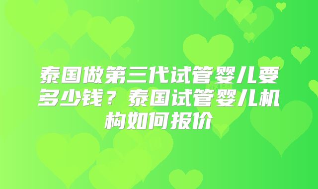 泰国做第三代试管婴儿要多少钱？泰国试管婴儿机构如何报价