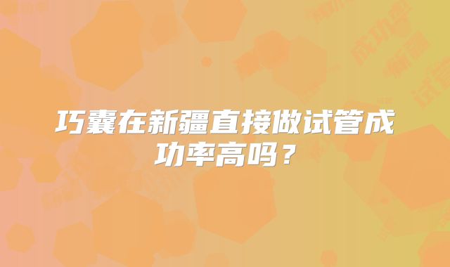 巧囊在新疆直接做试管成功率高吗？