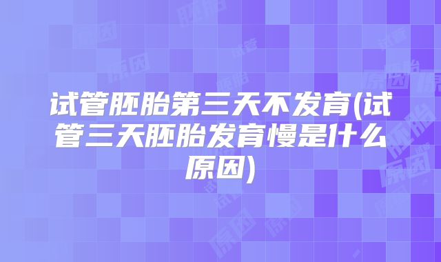 试管胚胎第三天不发育(试管三天胚胎发育慢是什么原因)