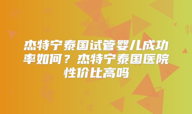 杰特宁泰国试管婴儿成功率如何？杰特宁泰国医院性价比高吗