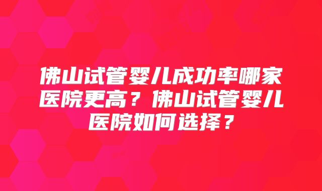 佛山试管婴儿成功率哪家医院更高？佛山试管婴儿医院如何选择？