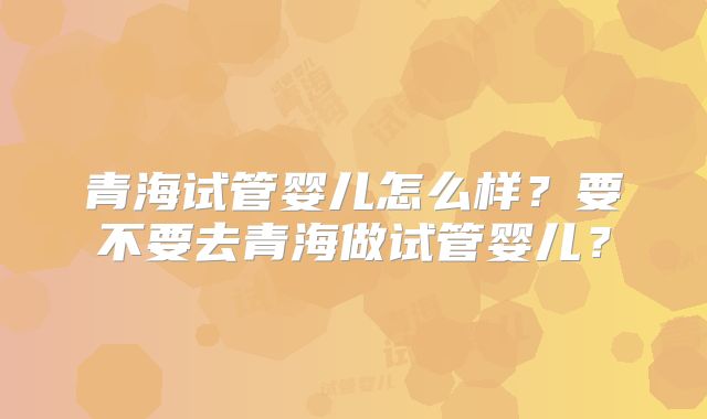 青海试管婴儿怎么样?要不要去青海做试管婴儿?