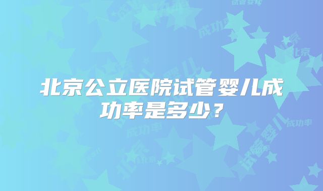 北京公立医院试管婴儿成功率是多少？