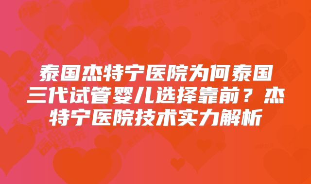 泰国杰特宁医院为何泰国三代试管婴儿选择靠前？杰特宁医院技术实力解析