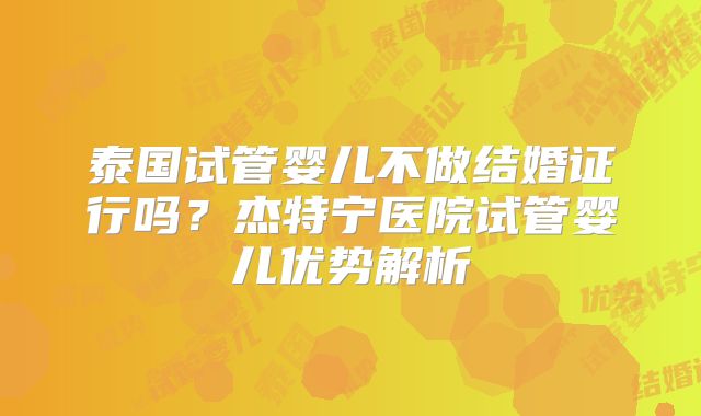 泰国试管婴儿不做结婚证行吗？杰特宁医院试管婴儿优势解析