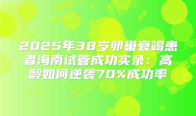 2025年38岁卵巢衰竭患者海南试管成功实录：高龄如何逆袭70%成功率