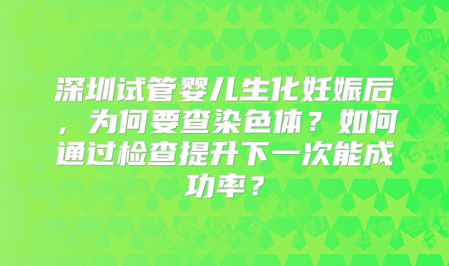 深圳试管婴儿生化妊娠后，为何要查染色体？如何通过检查提升下一次能成功率？