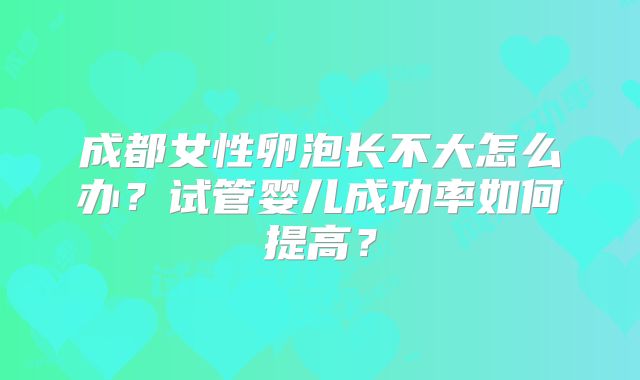 成都女性卵泡长不大怎么办？试管婴儿成功率如何提高？