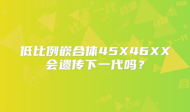 低比例嵌合体45X46XX会遗传下一代吗？