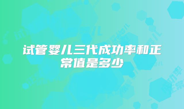试管婴儿三代成功率和正常值是多少