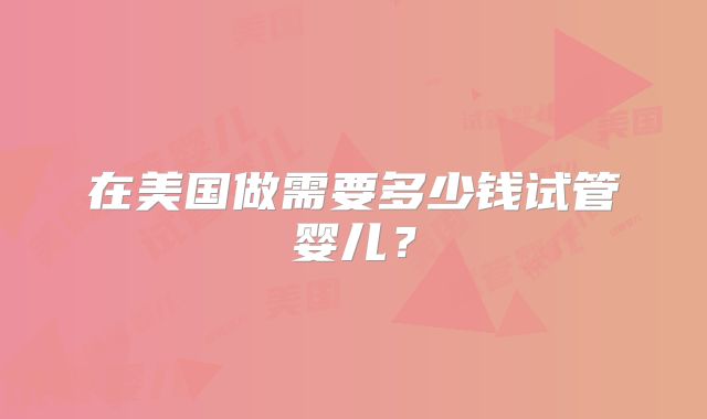 在美国做需要多少钱试管婴儿？