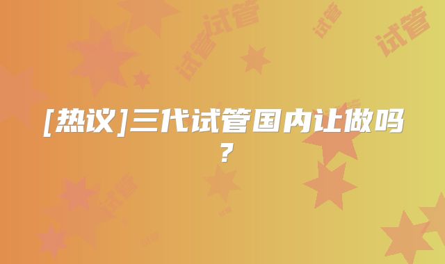 [热议]三代试管国内让做吗？