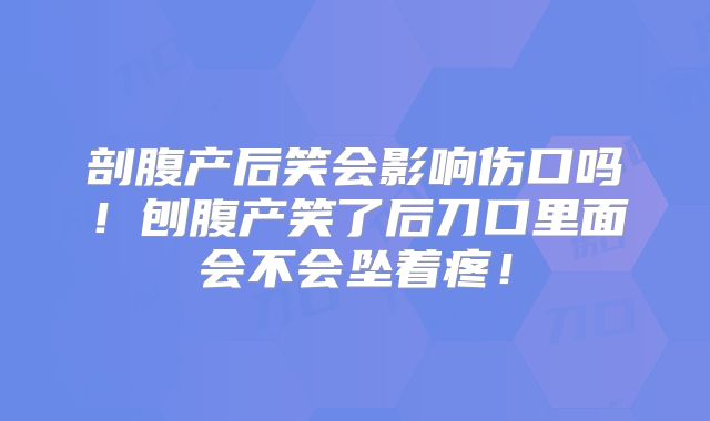 剖腹产后笑会影响伤口吗！刨腹产笑了后刀口里面会不会坠着疼！