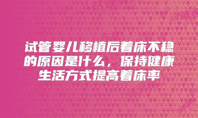 试管婴儿移植后着床不稳的原因是什么，保持健康生活方式提高着床率