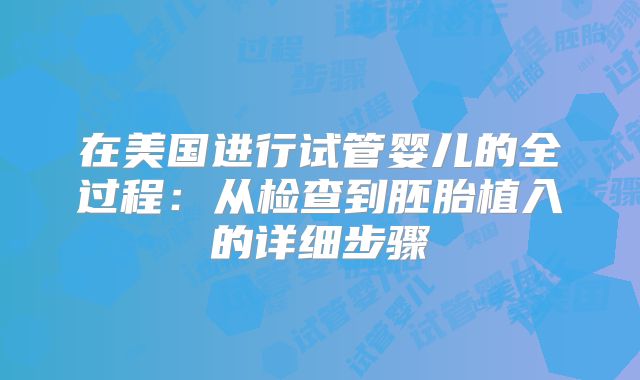 在美国进行试管婴儿的全过程：从检查到胚胎植入的详细步骤