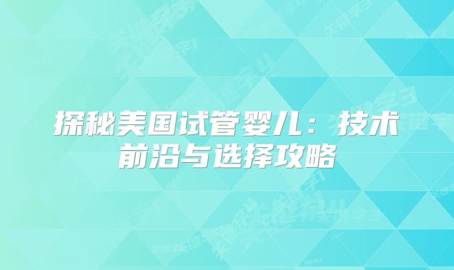 探秘美国试管婴儿：技术前沿与选择攻略