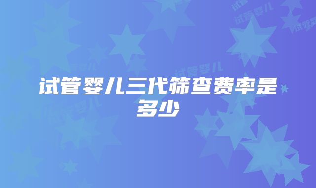 试管婴儿三代筛查费率是多少