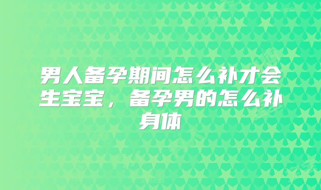 男人备孕期间怎么补才会生宝宝，备孕男的怎么补身体