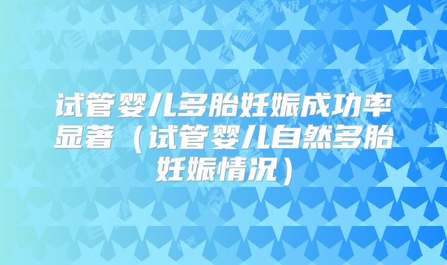 试管婴儿多胎妊娠成功率显著(试管婴儿自然多胎妊娠情况)