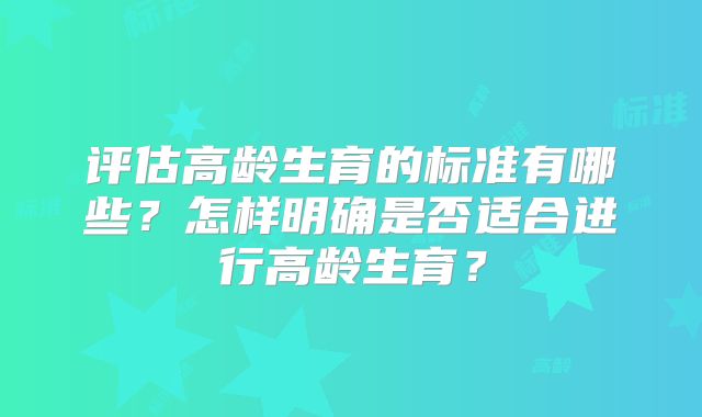 评估高龄生育的标准有哪些？怎样明确是否适合进行高龄生育？