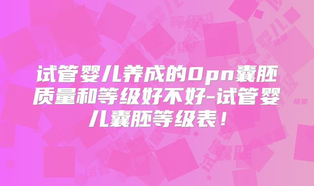 试管婴儿养成的0pn囊胚质量和等级好不好-试管婴儿囊胚等级表！