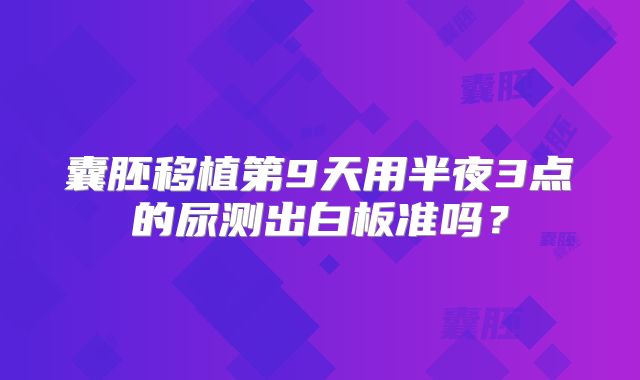 囊胚移植第9天用半夜3点的尿测出白板准吗？