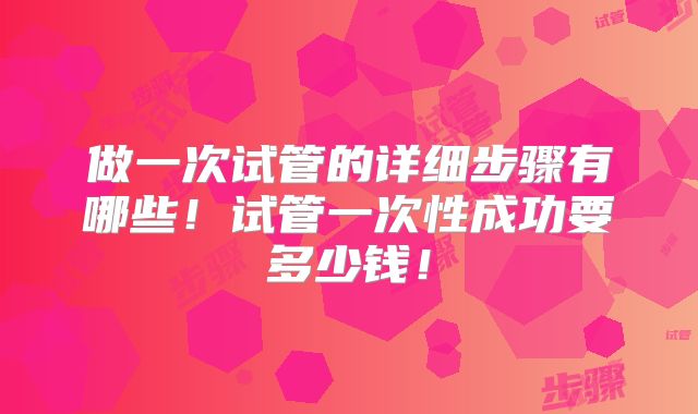 做一次试管的详细步骤有哪些！试管一次性成功要多少钱！