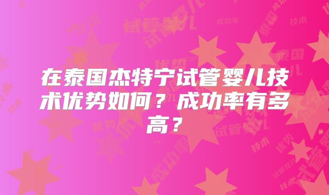 在泰国杰特宁试管婴儿技术优势如何？成功率有多高？