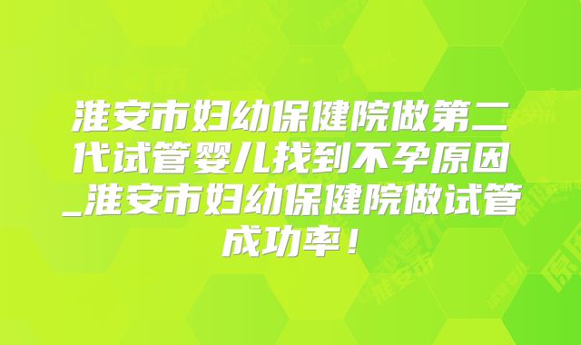 淮安市妇幼保健院做第二代试管婴儿找到不孕原因_淮安市妇幼保健院做试管成功率!